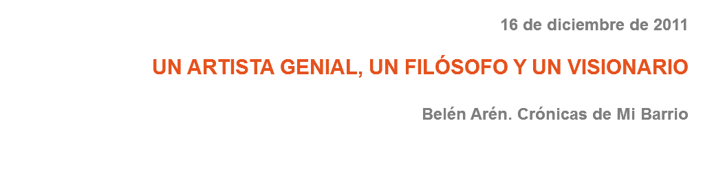 16 de diciembre de 2011 UN ARTISTA GENIAL, UN FILÓSOFO Y UN VISIONARIO Belén Arén. Crónicas de Mi Barrio 