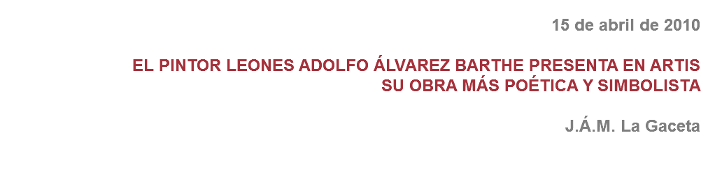 15 de abril de 2010 EL PINTOR LEONES ADOLFO ÁLVAREZ BARTHE PRESENTA EN ARTIS
SU OBRA MÁS POÉTICA Y SIMBOLISTA J.Á.M. La Gaceta 