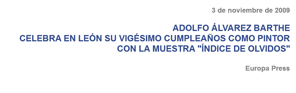 3 de noviembre de 2009 ADOLFO ÁLVAREZ BARTHE
CELEBRA EN LEÓN SU VIGÉSIMO CUMPLEAÑOS COMO PINTOR CON LA MUESTRA "ÍNDICE DE OLVIDOS" Europa Press 