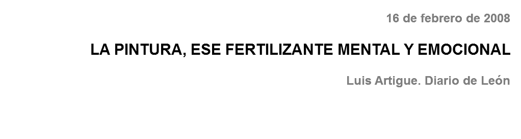 16 de febrero de 2008 LA PINTURA, ESE FERTILIZANTE MENTAL Y EMOCIONAL Luis Artigue. Diario de León 