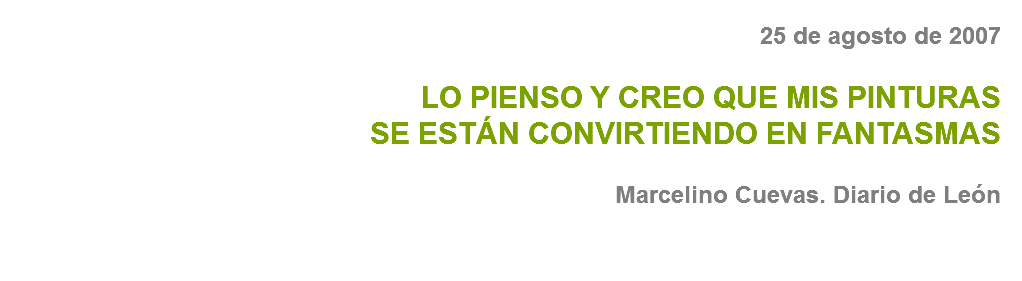 25 de agosto de 2007 LO PIENSO Y CREO QUE MIS PINTURAS
SE ESTÁN CONVIRTIENDO EN FANTASMAS Marcelino Cuevas. Diario de León 