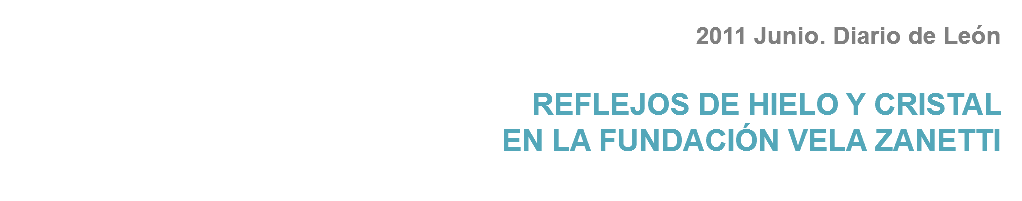 2011 Junio. Diario de León REFLEJOS DE HIELO Y CRISTAL EN LA FUNDACIÓN VELA ZANETTI
